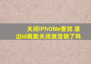 关闭iPhONe查找 退出id就能关闭激活锁了吗